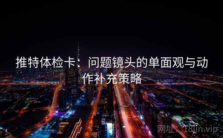 推特体检卡:问题镜头的单面观与动作补充策略 推特体检卡:问题镜头的单面观与动作补充策略